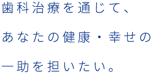 歯科治療を通じて、あなたの健康・幸せの一助を担いたい。